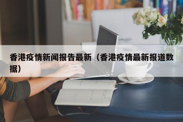 香港疫情新闻报告最新（香港疫情最新报道数据）