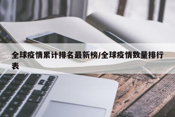 全球疫情累计排名最新榜/全球疫情数量排行表