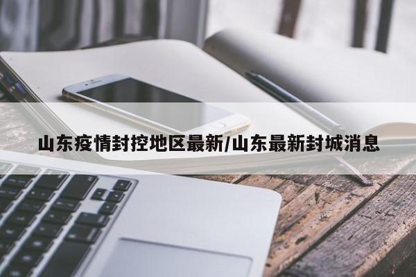 山东疫情封控地区最新/山东最新封城消息