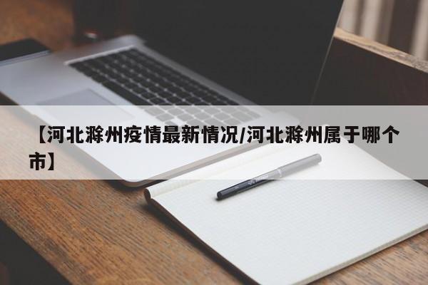 【河北滁州疫情最新情况/河北滁州属于哪个市】