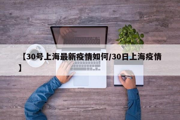 【30号上海最新疫情如何/30日上海疫情】