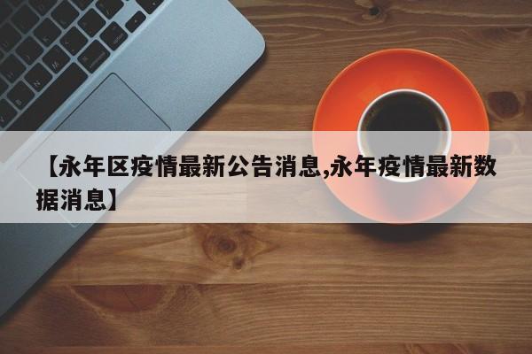 【永年区疫情最新公告消息,永年疫情最新数据消息】