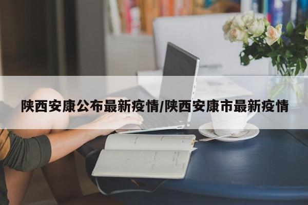 陕西安康公布最新疫情/陕西安康市最新疫情