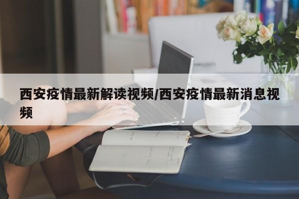西安疫情最新解读视频/西安疫情最新消息视频