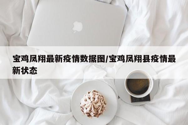 宝鸡凤翔最新疫情数据图/宝鸡凤翔县疫情最新状态