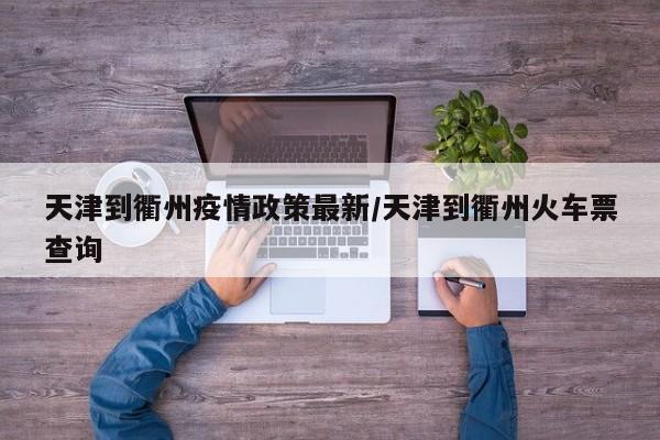 天津到衢州疫情政策最新/天津到衢州火车票查询