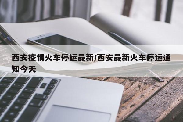 西安疫情火车停运最新/西安最新火车停运通知今天