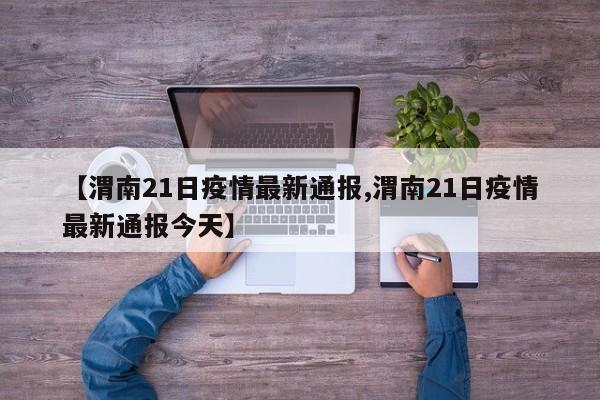 【渭南21日疫情最新通报,渭南21日疫情最新通报今天】