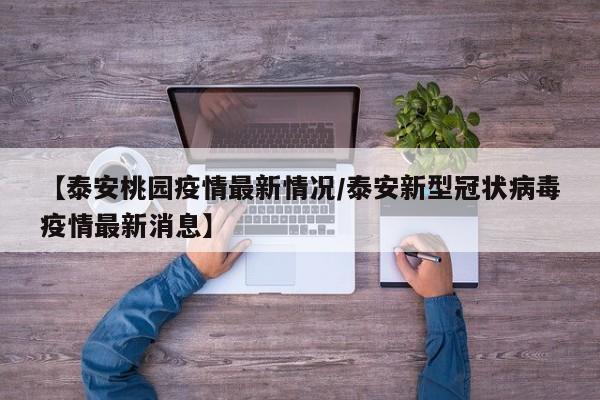 【泰安桃园疫情最新情况/泰安新型冠状病毒疫情最新消息】