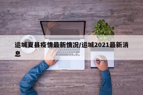 运城夏县疫情最新情况/运城2021最新消息