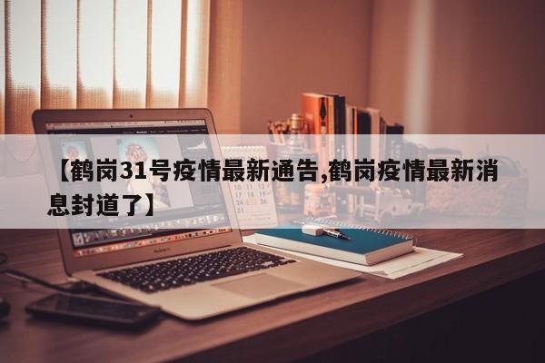 【鹤岗31号疫情最新通告,鹤岗疫情最新消息封道了】