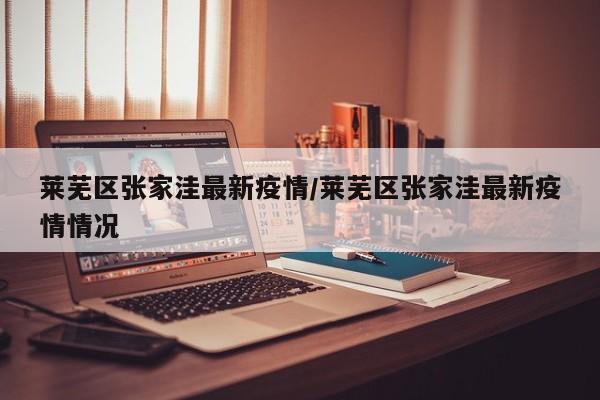 莱芜区张家洼最新疫情/莱芜区张家洼最新疫情情况