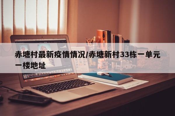 赤塘村最新疫情情况/赤塘新村33栋一单元一楼地址