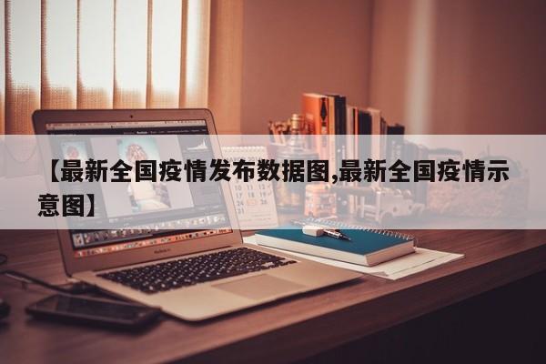 【最新全国疫情发布数据图,最新全国疫情示意图】