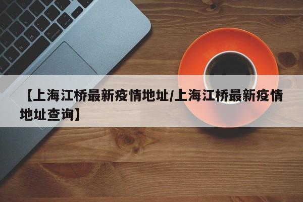 【上海江桥最新疫情地址/上海江桥最新疫情地址查询】