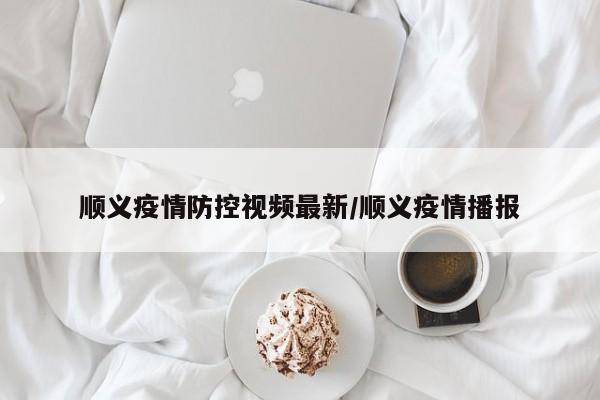 顺义疫情防控视频最新/顺义疫情播报