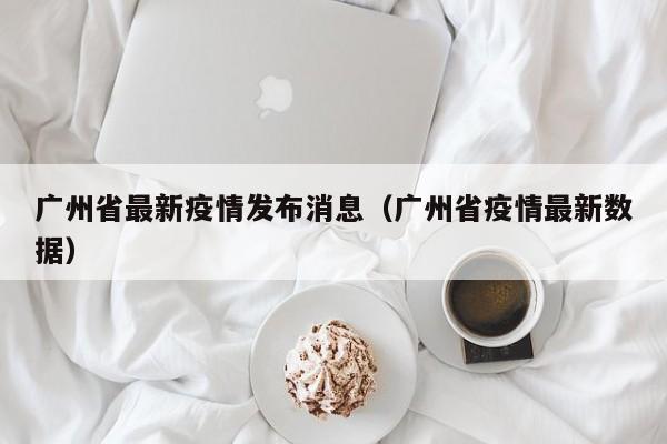 广州省最新疫情发布消息（广州省疫情最新数据）