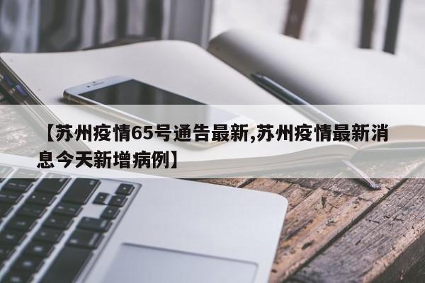 【苏州疫情65号通告最新,苏州疫情最新消息今天新增病例】