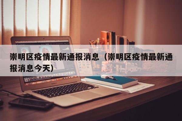 崇明区疫情最新通报消息（崇明区疫情最新通报消息今天）
