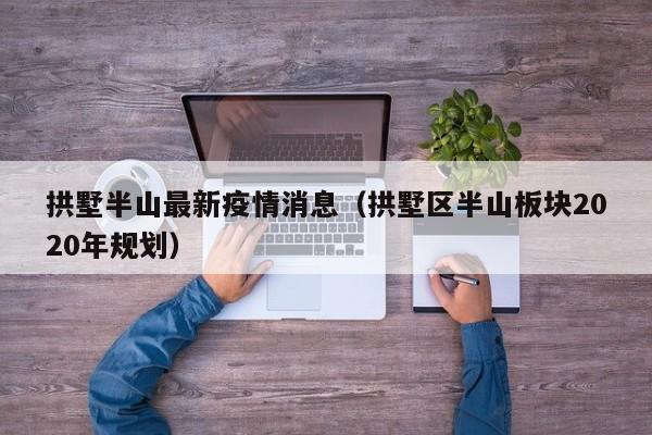 拱墅半山最新疫情消息（拱墅区半山板块2020年规划）