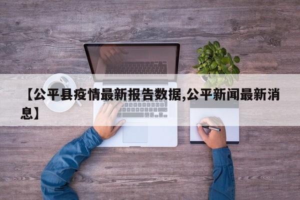 【公平县疫情最新报告数据,公平新闻最新消息】