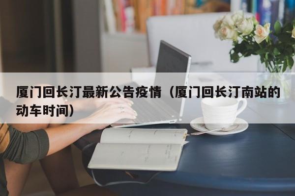 厦门回长汀最新公告疫情（厦门回长汀南站的动车时间）