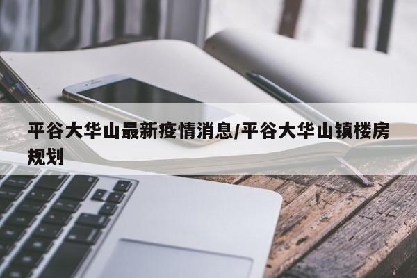 平谷大华山最新疫情消息/平谷大华山镇楼房规划