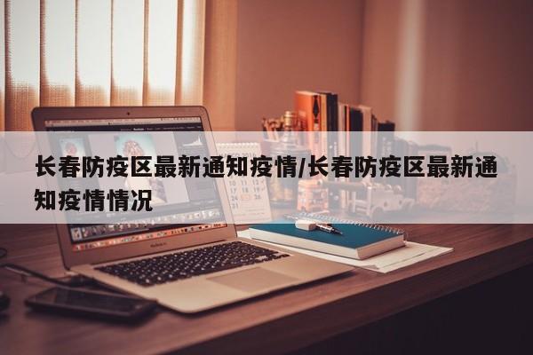 长春防疫区最新通知疫情/长春防疫区最新通知疫情情况