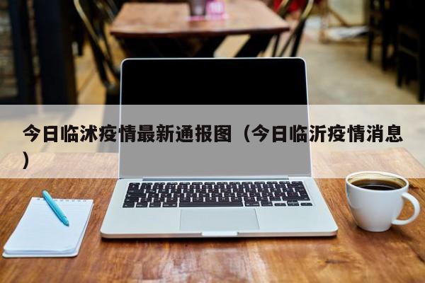 今日临沭疫情最新通报图（今日临沂疫情消息）