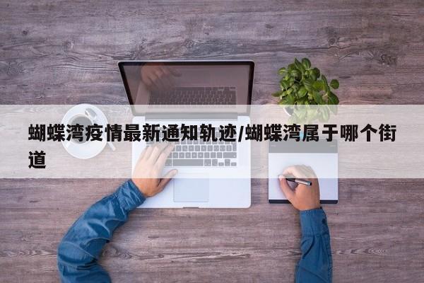 蝴蝶湾疫情最新通知轨迹/蝴蝶湾属于哪个街道