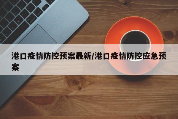 港口疫情防控预案最新/港口疫情防控应急预案