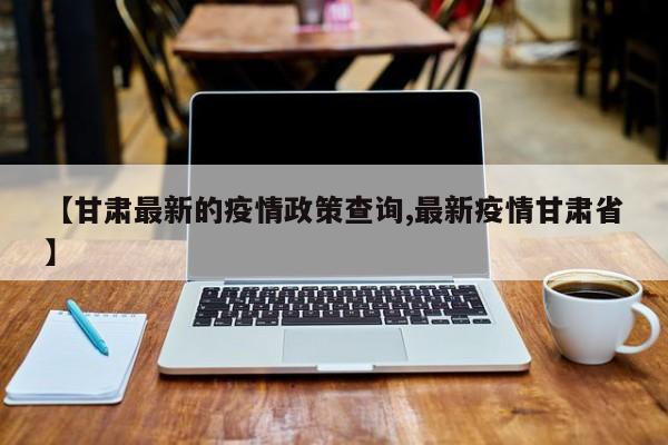 【甘肃最新的疫情政策查询,最新疫情甘肃省】