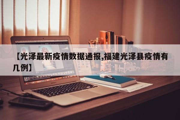 【光泽最新疫情数据通报,福建光泽县疫情有几例】