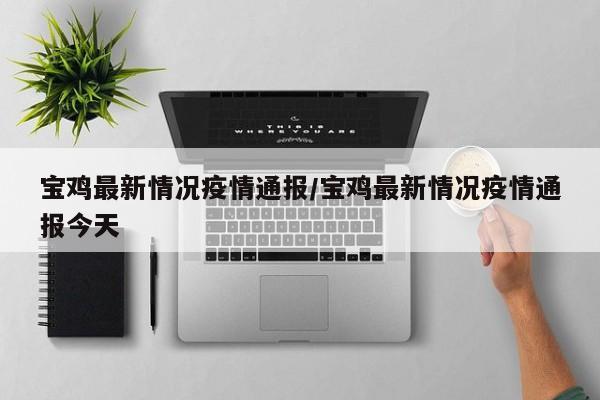 宝鸡最新情况疫情通报/宝鸡最新情况疫情通报今天