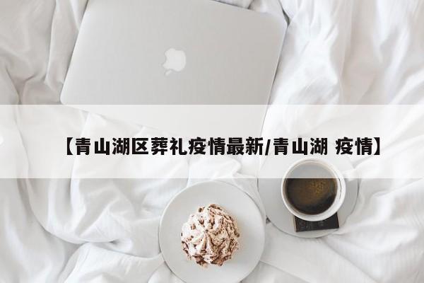 【青山湖区葬礼疫情最新/青山湖 疫情】