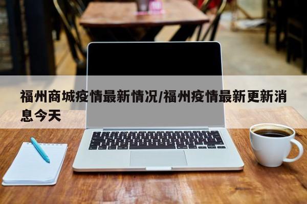 福州商城疫情最新情况/福州疫情最新更新消息今天