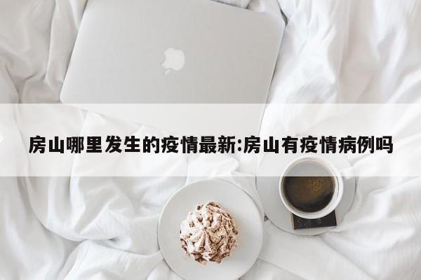 房山哪里发生的疫情最新:房山有疫情病例吗