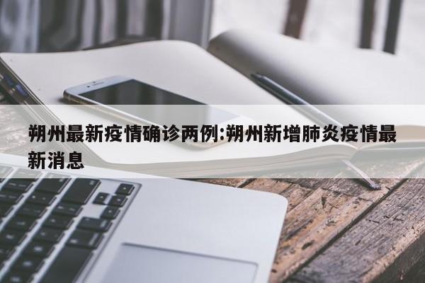 朔州最新疫情确诊两例:朔州新增肺炎疫情最新消息