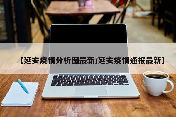 【延安疫情分析图最新/延安疫情通报最新】