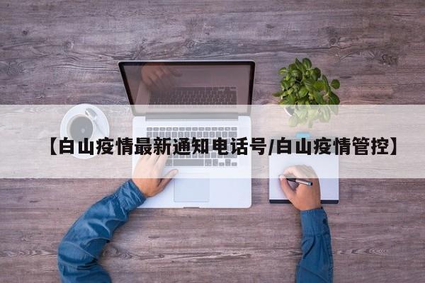 【白山疫情最新通知电话号/白山疫情管控】