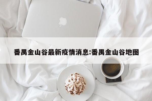 番禺金山谷最新疫情消息:番禺金山谷地图