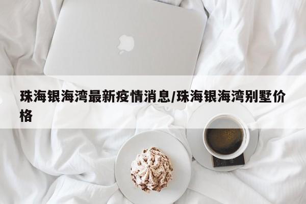 珠海银海湾最新疫情消息/珠海银海湾别墅价格