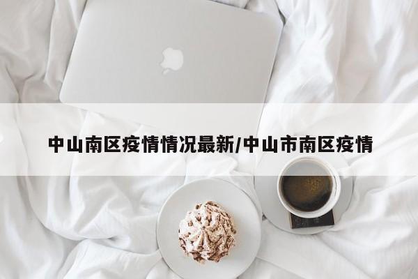 中山南区疫情情况最新/中山市南区疫情