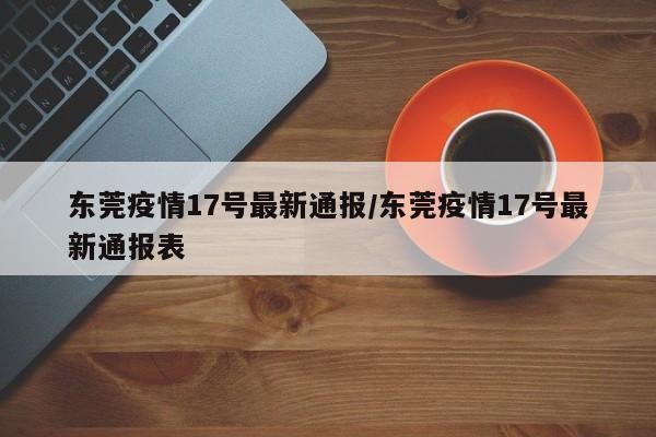 东莞疫情17号最新通报/东莞疫情17号最新通报表