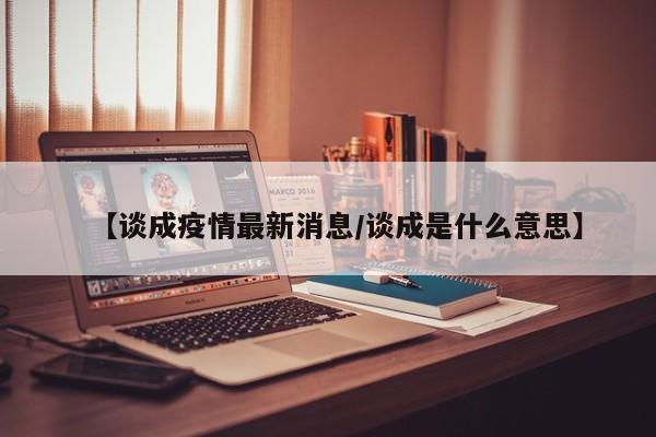 【谈成疫情最新消息/谈成是什么意思】