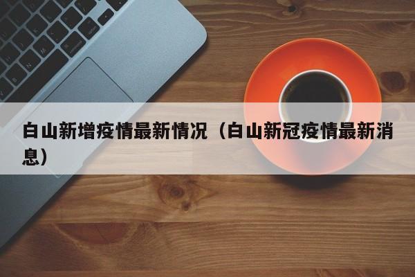 白山新增疫情最新情况（白山新冠疫情最新消息）