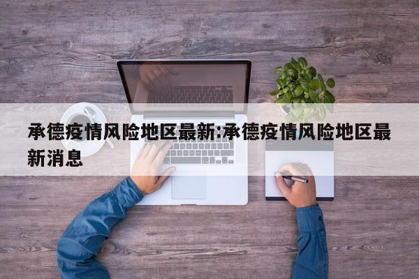 承德疫情风险地区最新:承德疫情风险地区最新消息