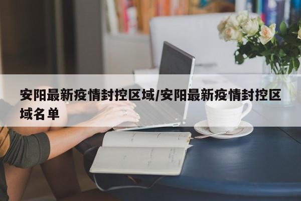 安阳最新疫情封控区域/安阳最新疫情封控区域名单