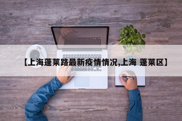 【上海蓬莱路最新疫情情况,上海 蓬莱区】