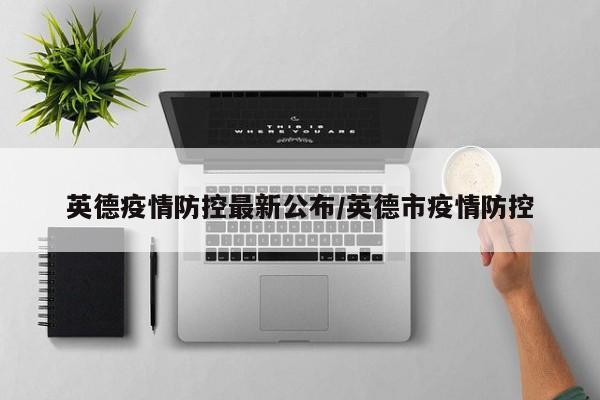 英德疫情防控最新公布/英德市疫情防控